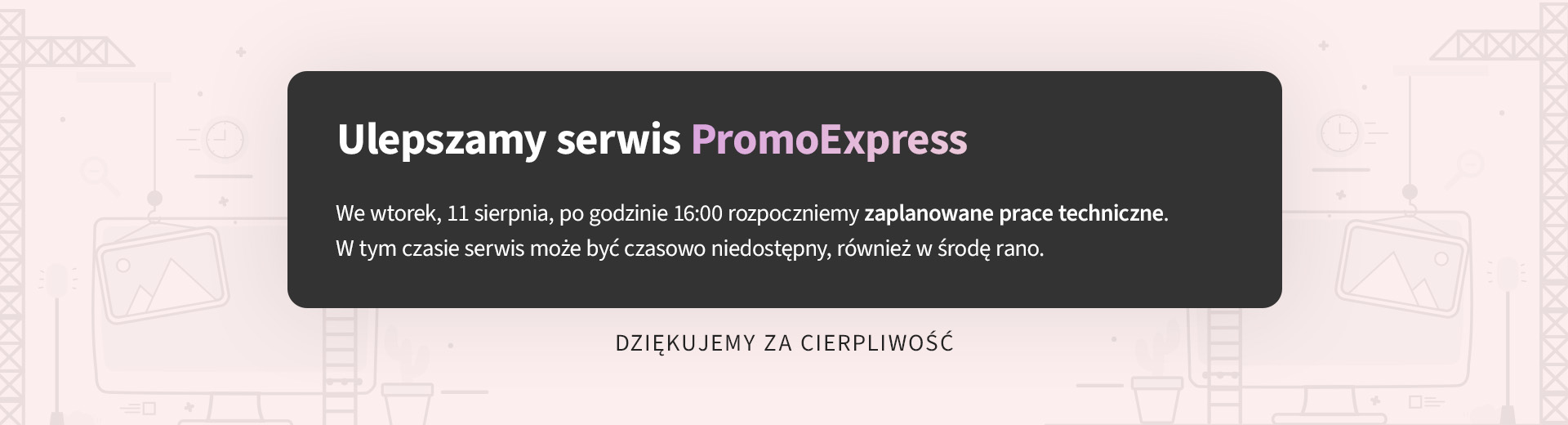Zaplanowane prace techniczne w serwisie PromoExpress rozpoczną się we wtorek, 11 sierpnia, po godzinie 16:00. Serwis może być czasowo niedostępny do środy rano.