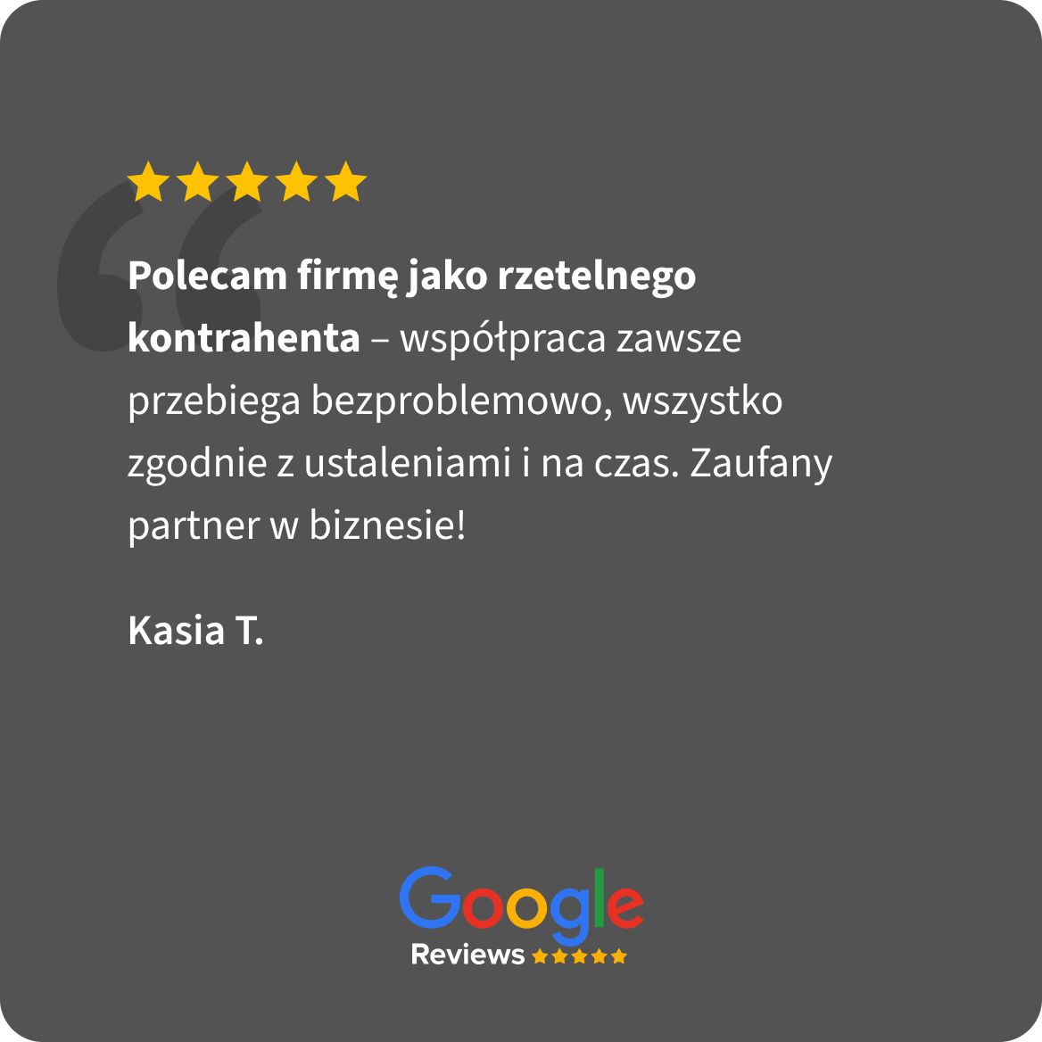 Opinia Google Reviews, 5 gwiazdek. Kasia T.: Polecam firmę jako rzetelnego kontrahenta – współpraca zawsze przebiega bezproblemowo, wszystko zgodnie z ustaleniami i na czas. Zaufany partner w biznesie!